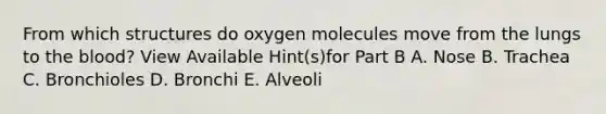 From which structures do oxygen molecules move from the lungs to the blood? View Available Hint(s)for Part B A. Nose B. Trachea C. Bronchioles D. Bronchi E. Alveoli