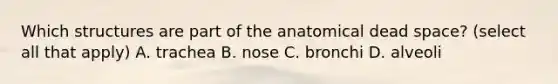 Which structures are part of the anatomical dead space? (select all that apply) A. trachea B. nose C. bronchi D. alveoli