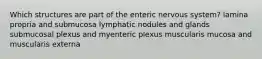 Which structures are part of the enteric nervous system? lamina propria and submucosa lymphatic nodules and glands submucosal plexus and myenteric plexus muscularis mucosa and muscularis externa