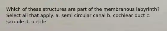 Which of these structures are part of the membranous labyrinth? Select all that apply. a. semi circular canal b. cochlear duct c. saccule d. utricle