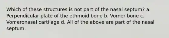 Which of these structures is not part of the nasal septum? a. Perpendicular plate of the ethmoid bone b. Vomer bone c. Vomeronasal cartilage d. All of the above are part of the nasal septum.