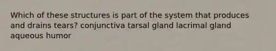 Which of these structures is part of the system that produces and drains tears? conjunctiva tarsal gland lacrimal gland aqueous humor