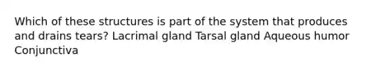 Which of these structures is part of the system that produces and drains tears? Lacrimal gland Tarsal gland Aqueous humor Conjunctiva