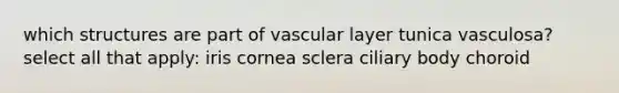 which structures are part of vascular layer tunica vasculosa? select all that apply: iris cornea sclera ciliary body choroid