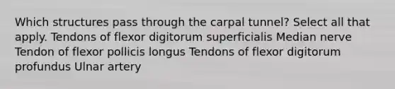 Which structures pass through the carpal tunnel? Select all that apply. Tendons of flexor digitorum superficialis Median nerve Tendon of flexor pollicis longus Tendons of flexor digitorum profundus Ulnar artery