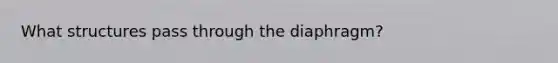 What structures pass through the diaphragm?