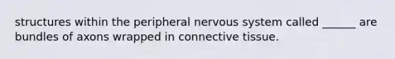 structures within the peripheral <a href='https://www.questionai.com/knowledge/kThdVqrsqy-nervous-system' class='anchor-knowledge'>nervous system</a> called ______ are bundles of axons wrapped in <a href='https://www.questionai.com/knowledge/kYDr0DHyc8-connective-tissue' class='anchor-knowledge'>connective tissue</a>.