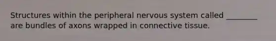 Structures within the peripheral nervous system called ________ are bundles of axons wrapped in connective tissue.