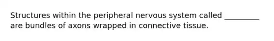 Structures within the peripheral nervous system called _________ are bundles of axons wrapped in connective tissue.