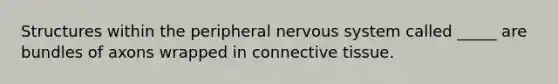 Structures within the peripheral <a href='https://www.questionai.com/knowledge/kThdVqrsqy-nervous-system' class='anchor-knowledge'>nervous system</a> called _____ are bundles of axons wrapped in <a href='https://www.questionai.com/knowledge/kYDr0DHyc8-connective-tissue' class='anchor-knowledge'>connective tissue</a>.