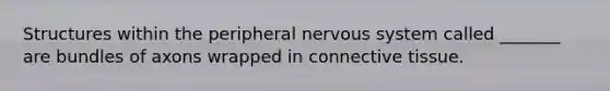 Structures within the peripheral nervous system called _______ are bundles of axons wrapped in connective tissue.