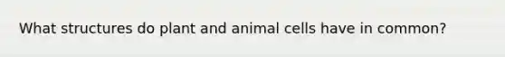 What structures do plant and animal cells have in common?