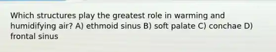 Which structures play the greatest role in warming and humidifying air? A) ethmoid sinus B) soft palate C) conchae D) frontal sinus