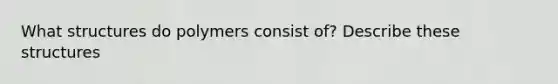 What structures do polymers consist of? Describe these structures