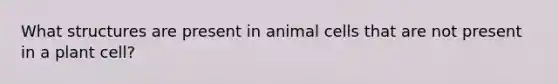 What structures are present in animal cells that are not present in a plant cell?