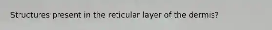 Structures present in the reticular layer of the dermis?