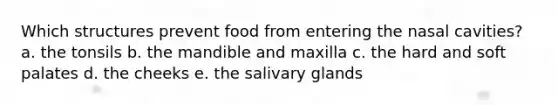 Which structures prevent food from entering the nasal cavities? a. the tonsils b. the mandible and maxilla c. the hard and soft palates d. the cheeks e. the salivary glands