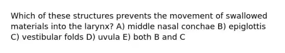 Which of these structures prevents the movement of swallowed materials into the larynx? A) middle nasal conchae B) epiglottis C) vestibular folds D) uvula E) both B and C