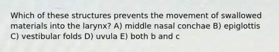 Which of these structures prevents the movement of swallowed materials into the larynx? A) middle nasal conchae B) epiglottis C) vestibular folds D) uvula E) both b and c