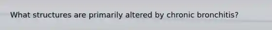 What structures are primarily altered by chronic bronchitis?