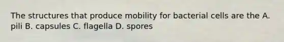 The structures that produce mobility for bacterial cells are the A. pili B. capsules C. flagella D. spores