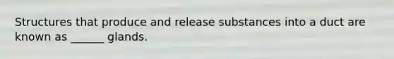 Structures that produce and release substances into a duct are known as ______ glands.