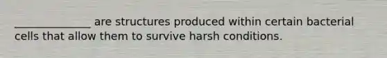 ______________ are structures produced within certain bacterial cells that allow them to survive harsh conditions.