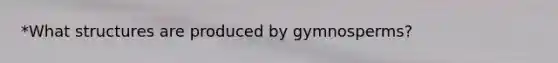 *What structures are produced by gymnosperms?