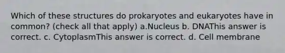 Which of these structures do prokaryotes and eukaryotes have in common? (check all that apply) a.Nucleus b. DNAThis answer is correct. c. CytoplasmThis answer is correct. d. Cell membrane