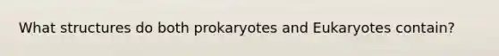 What structures do both prokaryotes and Eukaryotes contain?