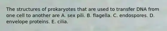 The structures of prokaryotes that are used to transfer DNA from one cell to another are A. sex pili. B. flagella. C. endospores. D. envelope proteins. E. cilia.