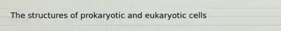 The structures of prokaryotic and eukaryotic cells