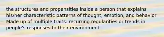 the structures and propensities inside a person that explains his/her characteristic patterns of thought, emotion, and behavior Made up of multiple traits: recurring regularities or trends in people's responses to their environment