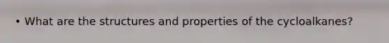 • What are the structures and properties of the cycloalkanes?