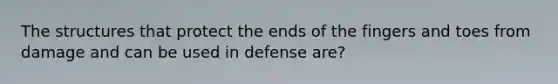 The structures that protect the ends of the fingers and toes from damage and can be used in defense are?