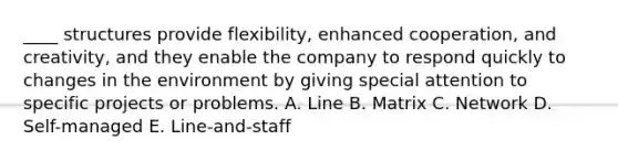 ____ structures provide flexibility, enhanced cooperation, and creativity, and they enable the company to respond quickly to changes in the environment by giving special attention to specific projects or problems. A. Line B. Matrix C. Network D. Self-managed E. Line-and-staff