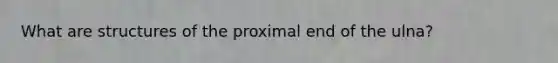 What are structures of the proximal end of the ulna?