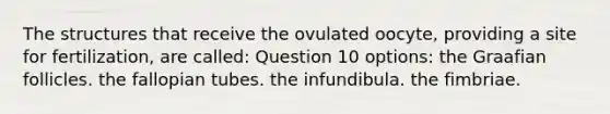 The structures that receive the ovulated oocyte, providing a site for fertilization, are called: Question 10 options: the Graafian follicles. the fallopian tubes. the infundibula. the fimbriae.