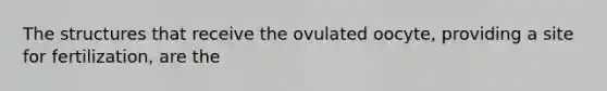 The structures that receive the ovulated oocyte, providing a site for fertilization, are the