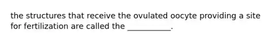 the structures that receive the ovulated oocyte providing a site for fertilization are called the ___________.