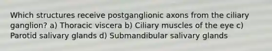 Which structures receive postganglionic axons from the ciliary ganglion? a) Thoracic viscera b) Ciliary muscles of the eye c) Parotid salivary glands d) Submandibular salivary glands