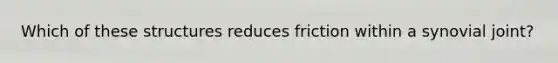 Which of these structures reduces friction within a synovial joint?