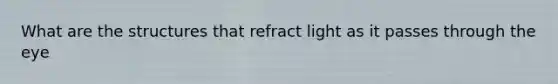 What are the structures that refract light as it passes through the eye