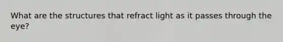 What are the structures that refract light as it passes through the eye?