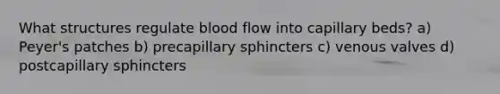 What structures regulate blood flow into capillary beds? a) Peyer's patches b) precapillary sphincters c) venous valves d) postcapillary sphincters