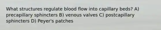 What structures regulate blood flow into capillary beds? A) precapillary sphincters B) venous valves C) postcapillary sphincters D) Peyer's patches