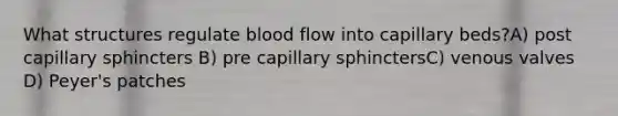 What structures regulate blood flow into capillary beds?A) post capillary sphincters B) pre capillary sphinctersC) venous valves D) Peyer's patches