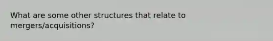 What are some other structures that relate to mergers/acquisitions?