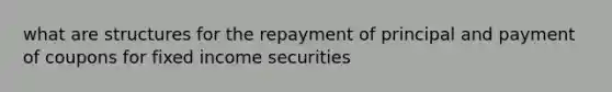 what are structures for the repayment of principal and payment of coupons for fixed income securities