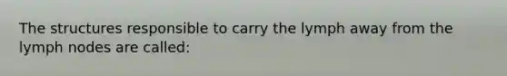 The structures responsible to carry the lymph away from the lymph nodes are called:
